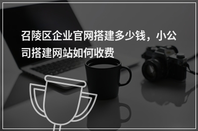 [year]召陵区企业官网搭建多少钱，小公司搭建网站如何收费