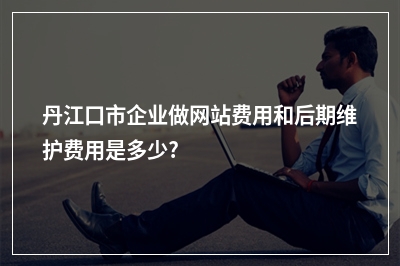 [year]丹江口市企业做网站费用和后期维护费用是多少?