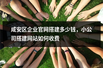 [year]咸安区企业官网搭建多少钱，小公司搭建网站如何收费