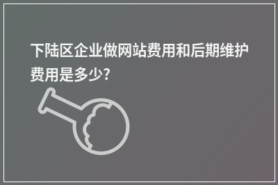 [year]下陆区企业做网站费用和后期维护费用是多少?