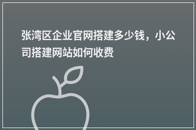 [year]张湾区企业官网搭建多少钱，小公司搭建网站如何收费