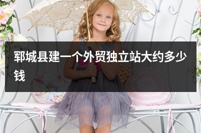[year]郓城县建一个外贸独立站大约多少钱