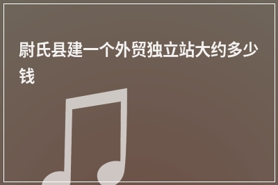 [year]尉氏县建一个外贸独立站大约多少钱