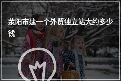 [year]荥阳市建一个外贸独立站大约多少钱
