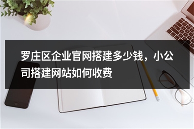 [year]罗庄区企业官网搭建多少钱，小公司搭建网站如何收费