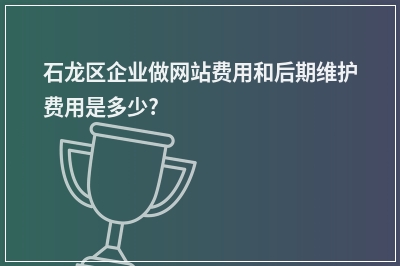 [year]石龙区企业做网站费用和后期维护费用是多少?