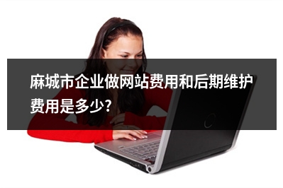 [year]麻城市企业做网站费用和后期维护费用是多少?