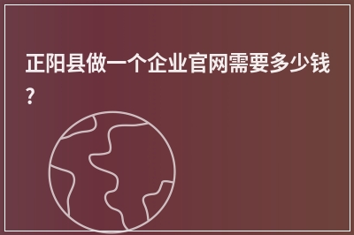 [year]正阳县做一个企业官网需要多少钱?