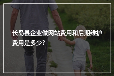 [year]长岛县企业做网站费用和后期维护费用是多少?