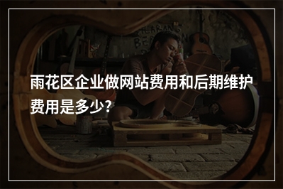[year]雨花区企业做网站费用和后期维护费用是多少?