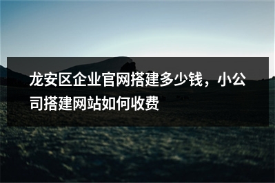 [year]龙安区企业官网搭建多少钱，小公司搭建网站如何收费