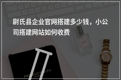 [year]尉氏县企业官网搭建多少钱，小公司搭建网站如何收费
