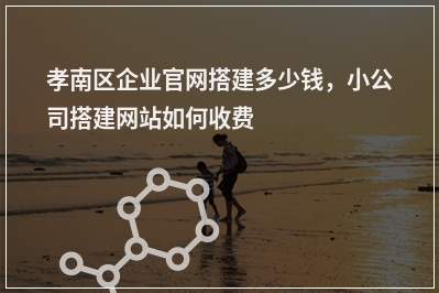 [year]孝南区企业官网搭建多少钱，小公司搭建网站如何收费