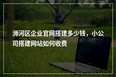 [year]浉河区企业官网搭建多少钱，小公司搭建网站如何收费
