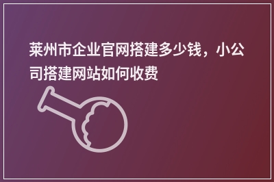 [year]莱州市企业官网搭建多少钱，小公司搭建网站如何收费