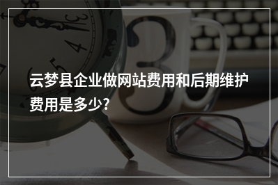 [year]云梦县企业做网站费用和后期维护费用是多少?
