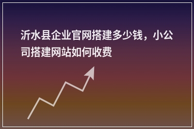 [year]沂水县企业官网搭建多少钱，小公司搭建网站如何收费