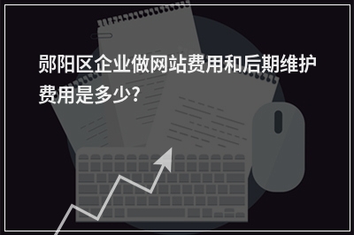[year]郧阳区企业做网站费用和后期维护费用是多少?