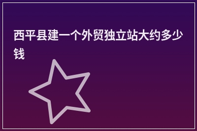 [year]西平县建一个外贸独立站大约多少钱