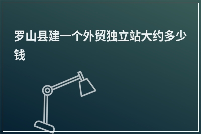 [year]罗山县建一个外贸独立站大约多少钱
