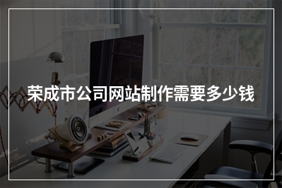 [year]荣成市公司网站制作需要多少钱