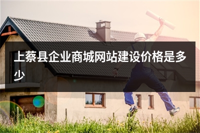[year]上蔡县企业商城网站建设价格是多少