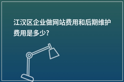[year]江汉区企业做网站费用和后期维护费用是多少?