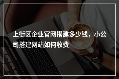[year]上街区企业官网搭建多少钱，小公司搭建网站如何收费