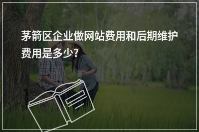 [year]茅箭区企业做网站费用和后期维护费用是多少?