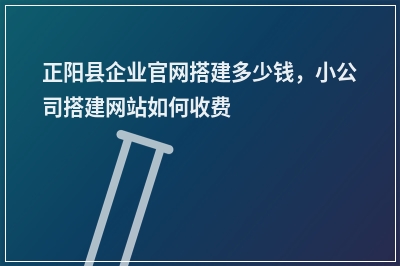 [year]正阳县企业官网搭建多少钱，小公司搭建网站如何收费