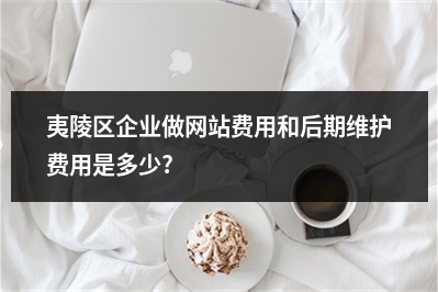 [year]夷陵区企业做网站费用和后期维护费用是多少?