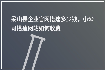 [year]梁山县企业官网搭建多少钱，小公司搭建网站如何收费