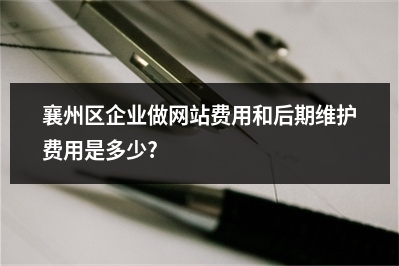 [year]襄州区企业做网站费用和后期维护费用是多少?