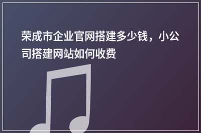 [year]荣成市企业官网搭建多少钱，小公司搭建网站如何收费