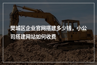 [year]樊城区企业官网搭建多少钱，小公司搭建网站如何收费
