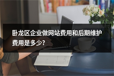 [year]卧龙区企业做网站费用和后期维护费用是多少?