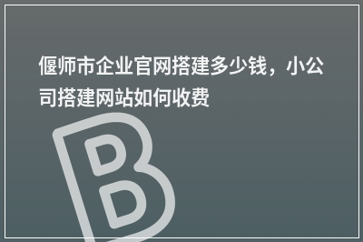 [year]偃师市企业官网搭建多少钱，小公司搭建网站如何收费