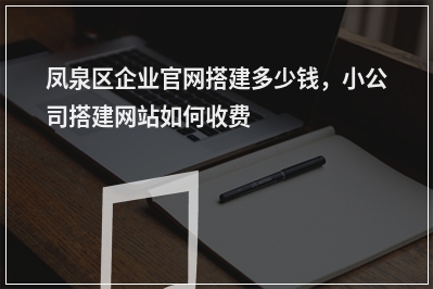 [year]凤泉区企业官网搭建多少钱，小公司搭建网站如何收费