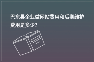 [year]巴东县企业做网站费用和后期维护费用是多少?