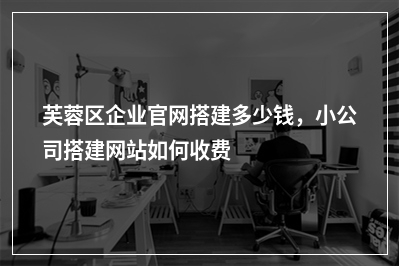 [year]芙蓉区企业官网搭建多少钱，小公司搭建网站如何收费