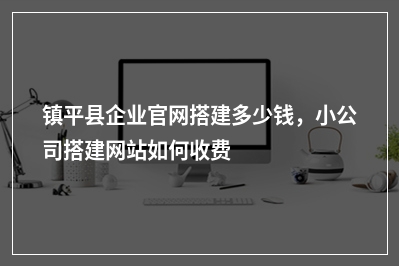 [year]镇平县企业官网搭建多少钱，小公司搭建网站如何收费
