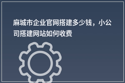 [year]麻城市企业官网搭建多少钱，小公司搭建网站如何收费