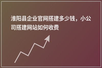 [year]淮阳县企业官网搭建多少钱，小公司搭建网站如何收费