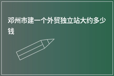 [year]邓州市建一个外贸独立站大约多少钱