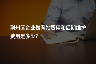 [year]荆州区企业做网站费用和后期维护费用是多少?