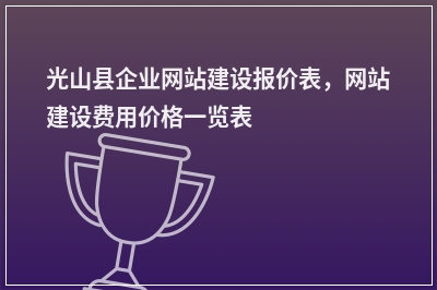 [year]光山县企业网站建设报价表，网站建设费用价格一览表