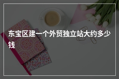 [year]东宝区建一个外贸独立站大约多少钱