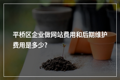 [year]平桥区企业做网站费用和后期维护费用是多少?