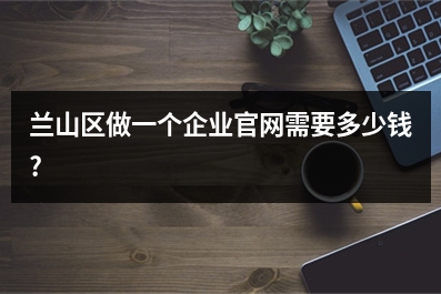 [year]兰山区做一个企业官网需要多少钱?