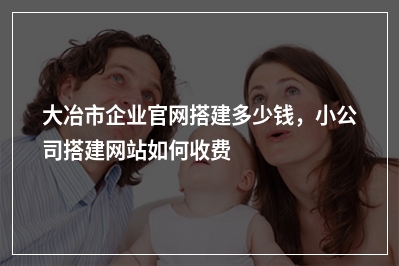 [year]大冶市企业官网搭建多少钱，小公司搭建网站如何收费
